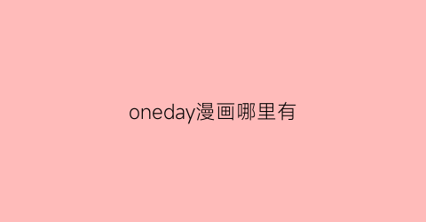 “oneday漫画哪里有(onedayakiss漫画免费下拉式)