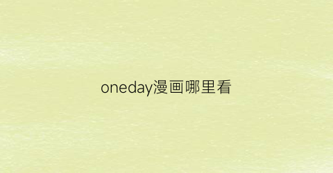 “oneday漫画哪里看(oneday漫画old先百度云)