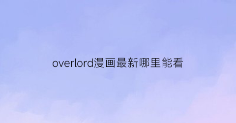 “overlord漫画最新哪里能看(overlord漫画连载)