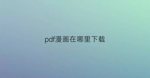 “pdf漫画在哪里下载(pdf漫画用什么软件打开)