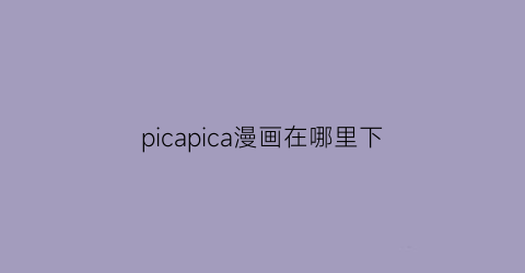 “picapica漫画在哪里下(picacg下载漫画路径)