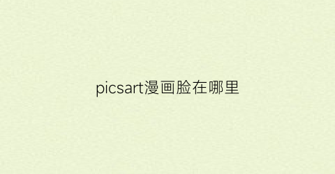 “picsart漫画脸在哪里(漫画脸p图软件叫什么)