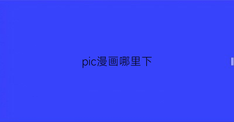 “pic漫画哪里下(picacg的漫画下载位置)