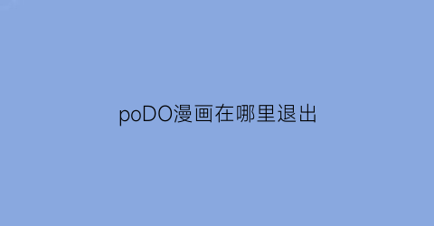 “poDO漫画在哪里退出(podo漫画优惠券)