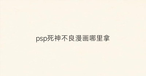 “psp死神不良漫画哪里拿(死神不好惹)