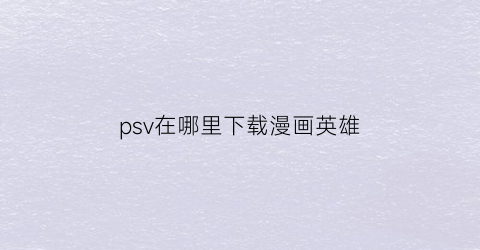 “psv在哪里下载漫画英雄(psv看漫画)