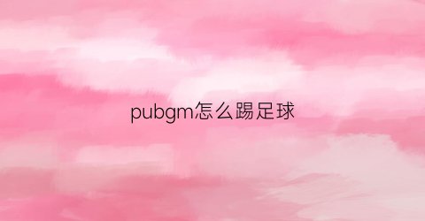 pubgm怎么踢足球(pubg足球模式)