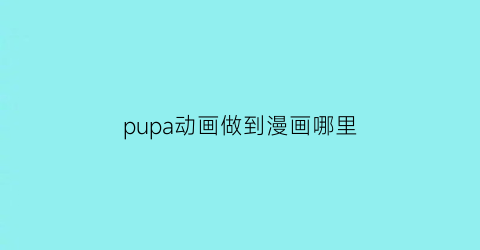 “pupa动画做到漫画哪里(puppet动画)