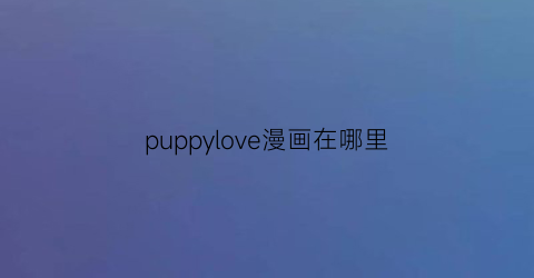 “puppylove漫画在哪里(漫画是puppylove)