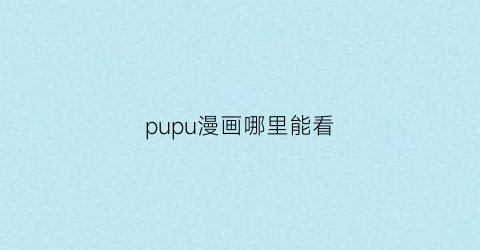 “pupu漫画哪里能看(pupumhaqq)