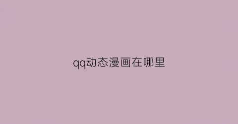 “qq动态漫画在哪里(动态页的qq动漫在哪里)