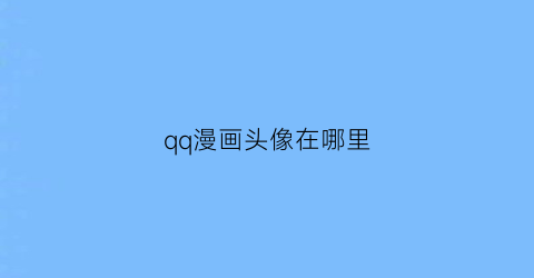 “qq漫画头像在哪里(qq的漫画头像)