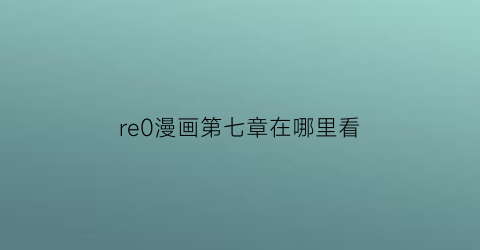 “re0漫画第七章在哪里看(re0官方精选漫画集)