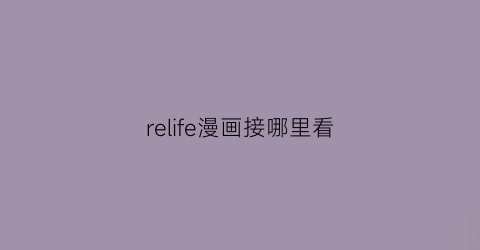 “relife漫画接哪里看(relife漫画完结)