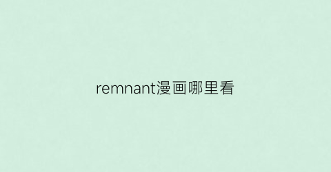 “remnant漫画哪里看(remonsrer漫画)