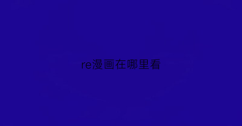 “re漫画在哪里看(reborn漫画在哪里可以看)