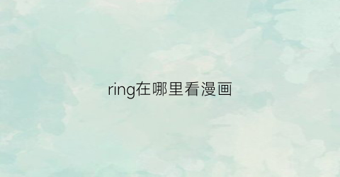 “ring在哪里看漫画(ring漫画正版)