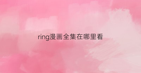 “ring漫画全集在哪里看(漫画《ring》在哪看)