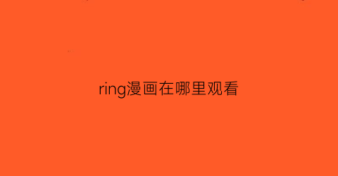 “ring漫画在哪里观看(ring漫画付费)