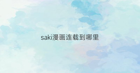 “saki漫画连载到哪里(saki吧)