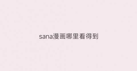 “sana漫画哪里看得到(sana的动漫在哪可以看)