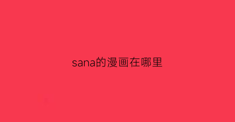 “sana的漫画在哪里(在哪里可以查到sans的漫画)