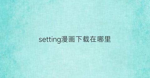 “setting漫画下载在哪里(setting官方版)