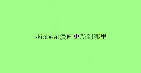 “skipbeat漫画更新到哪里(skipbeat在哪个漫画软件可以看)