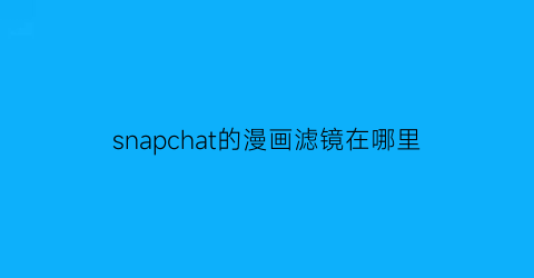 “snapchat的漫画滤镜在哪里(snapchat漫画脸滤镜在哪)