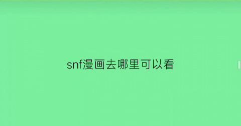 “snf漫画去哪里可以看(一般在哪看漫画)