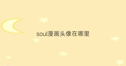 “soul漫画头像在哪里(soul上那种动漫头像怎么弄的)