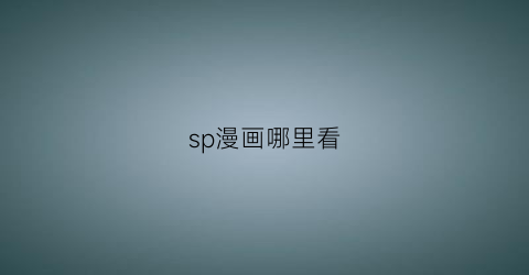 “sp漫画哪里看(spec漫画)