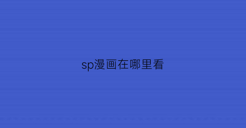 “sp漫画在哪里看(漫画的sp是什么意思)