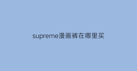 “supreme漫画裤在哪里买(supreme漫画t恤)