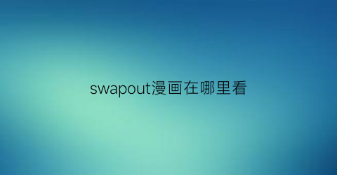 “swapout漫画在哪里看(swag无限观看次数破解版知乎)