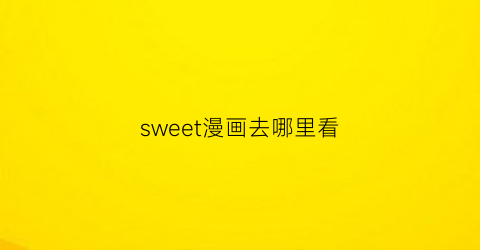 “sweet漫画去哪里看(sweetlittle漫画)