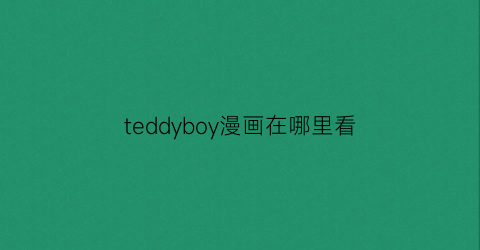 “teddyboy漫画在哪里看(teddyboy人物介绍)