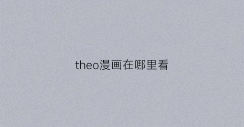 “theo漫画在哪里看(theo漫画资源百度云)