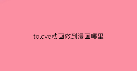 “tolove动画做到漫画哪里(tolove漫画一共多少卷)