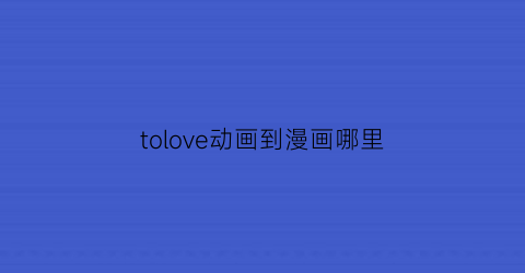 “tolove动画到漫画哪里(tolove一共多少集)