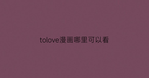 “tolove漫画哪里可以看(tolove漫画顺序)