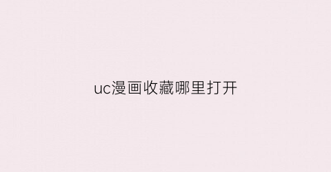 “uc漫画收藏哪里打开(uc漫画如何进入阅读模式)