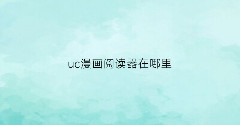 “uc漫画阅读器在哪里(2020新版uc漫画阅读模式)