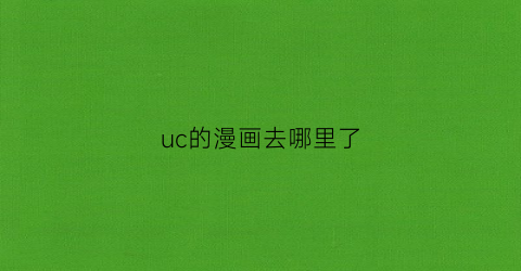 “uc的漫画去哪里了(uc漫画浏览器)