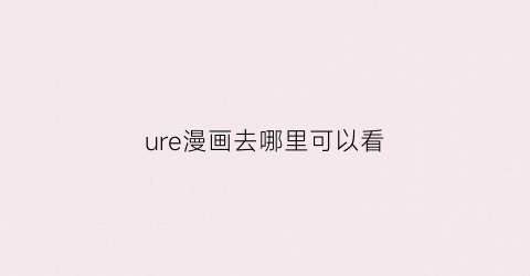 “ure漫画去哪里可以看(哪里可以看re0漫画)