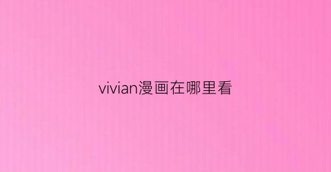 “vivian漫画在哪里看(vivo漫画大全)