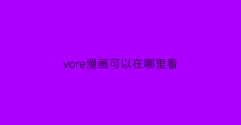 “vore漫画可以在哪里看(vore哔哩)