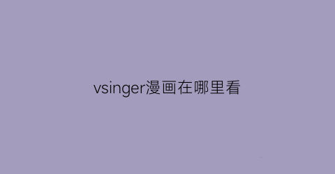 “vsinger漫画在哪里看(vsinger官方漫画长条)