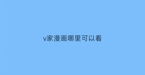 “v家漫画哪里可以看(v家ia)