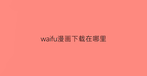 “waifu漫画下载在哪里(waiwaidonman)